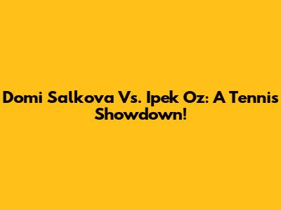 Domi Salkova Vs. Ipek Oz: A Tennis Showdown!