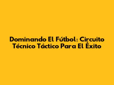 Dominando El Fútbol: Circuito Técnico Táctico Para El Éxito