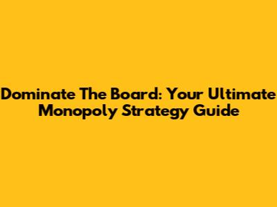 Dominate The Board: Your Ultimate Monopoly Strategy Guide