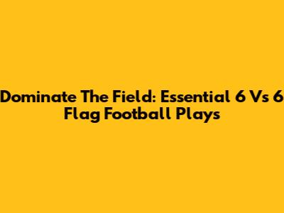 Dominate The Field: Essential 6 Vs 6 Flag Football Plays