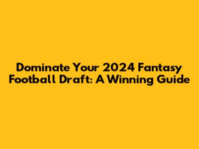 Dominate Your 2024 Fantasy Football Draft: A Winning Guide