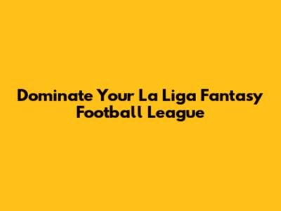 Dominate Your La Liga Fantasy Football League