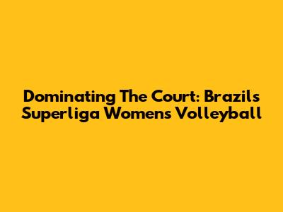 Dominating The Court: Brazil's Superliga Women's Volleyball