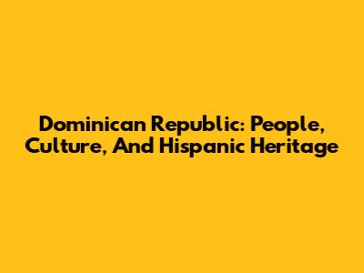 Dominican Republic: People, Culture, And Hispanic Heritage