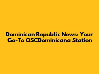 Dominican Republic News: Your Go-To OSCDominicana Station