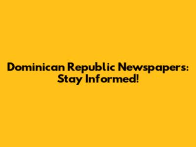Dominican Republic Newspapers: Stay Informed!