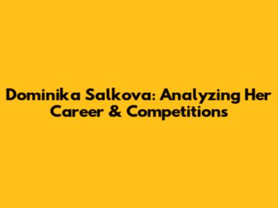 Dominika Salkova: Analyzing Her Career & Competitions
