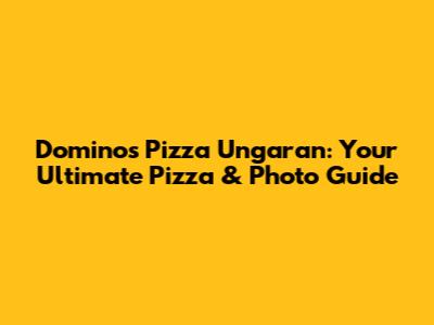 Domino's Pizza Ungaran: Your Ultimate Pizza & Photo Guide