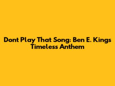 Don't Play That Song: Ben E. King's Timeless Anthem