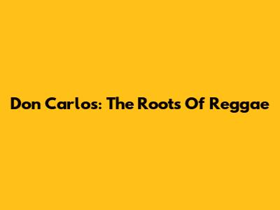 Don Carlos: The Roots Of Reggae