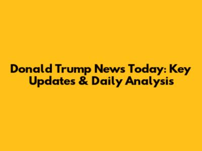 Donald Trump News Today: Key Updates & Daily Analysis