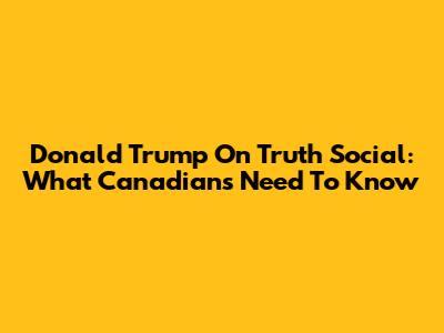 Donald Trump On Truth Social: What Canadians Need To Know