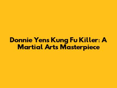 Donnie Yen's Kung Fu Killer: A Martial Arts Masterpiece