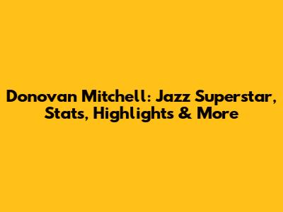 Donovan Mitchell: Jazz Superstar, Stats, Highlights & More