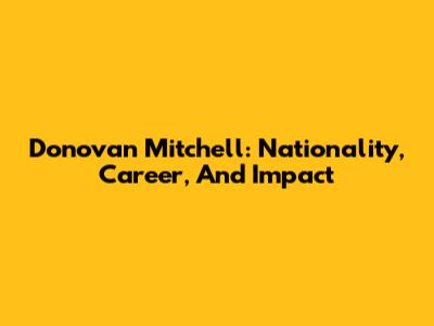Donovan Mitchell: Nationality, Career, And Impact