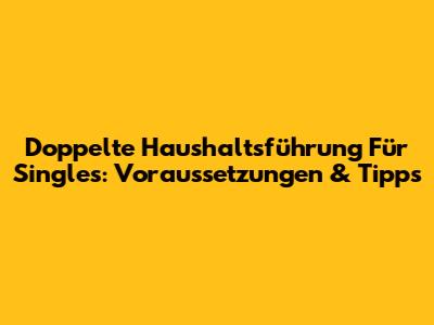 Doppelte Haushaltsführung Für Singles: Voraussetzungen & Tipps