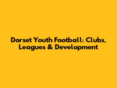 Dorset Youth Football: Clubs, Leagues & Development