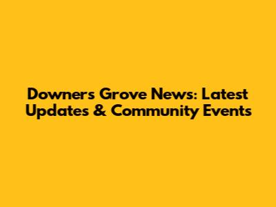 Downers Grove News: Latest Updates & Community Events