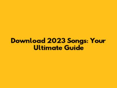 Download 2023 Songs: Your Ultimate Guide