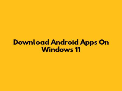 Download Android Apps On Windows 11