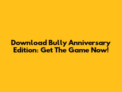 Download Bully Anniversary Edition: Get The Game Now!
