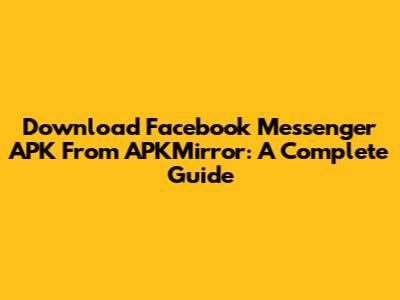 Download Facebook Messenger APK From APKMirror: A Complete Guide