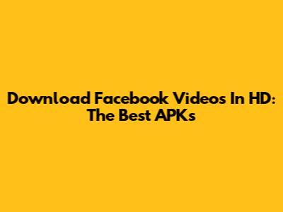 Download Facebook Videos In HD: The Best APKs