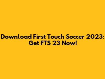 Download First Touch Soccer 2023: Get FTS 23 Now!