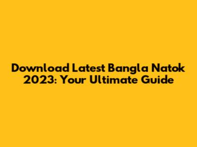 Download Latest Bangla Natok 2023: Your Ultimate Guide