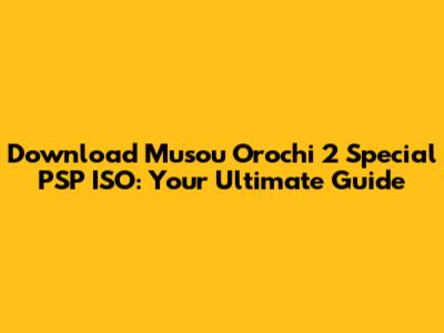 Download Musou Orochi 2 Special PSP ISO: Your Ultimate Guide