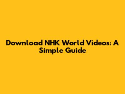 Download NHK World Videos: A Simple Guide