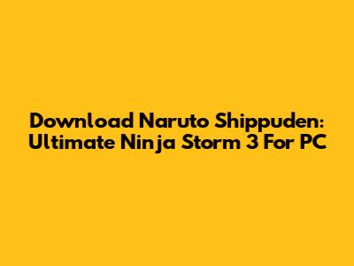 Download Naruto Shippuden: Ultimate Ninja Storm 3 For PC