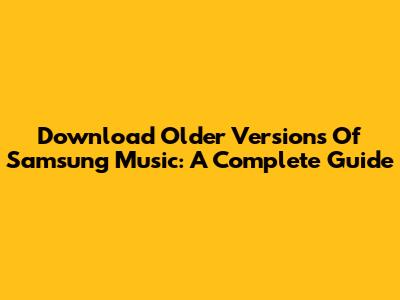 Download Older Versions Of Samsung Music: A Complete Guide