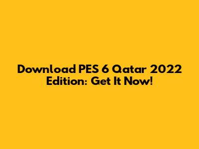 Download PES 6 Qatar 2022 Edition: Get It Now!