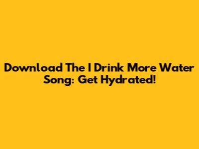Download The 'I Drink More Water' Song: Get Hydrated!