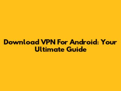 Download VPN For Android: Your Ultimate Guide
