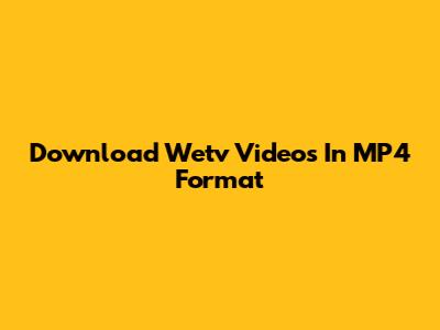 Download Wetv Videos In MP4 Format
