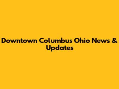 Downtown Columbus Ohio News & Updates