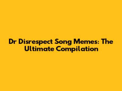 Dr Disrespect Song Memes: The Ultimate Compilation