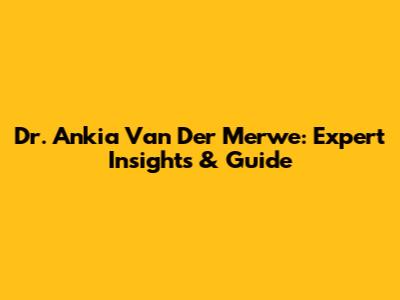 Dr. Ankia Van Der Merwe: Expert Insights & Guide