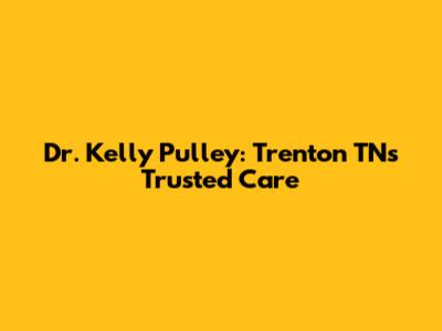 Dr. Kelly Pulley: Trenton TN's Trusted Care