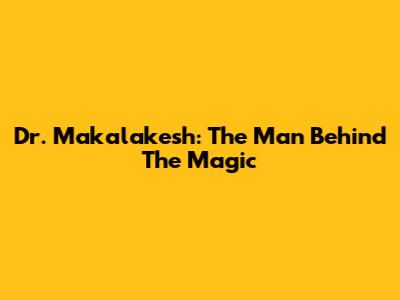 Dr. Makalakesh: The Man Behind The Magic