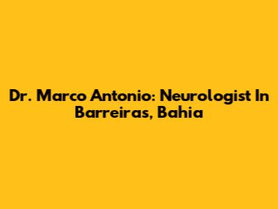 Dr. Marco Antonio: Neurologist In Barreiras, Bahia