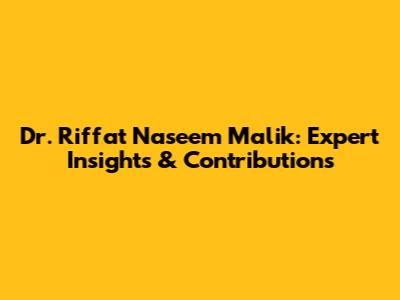 Dr. Riffat Naseem Malik: Expert Insights & Contributions
