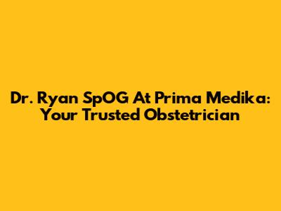 Dr. Ryan SpOG At Prima Medika: Your Trusted Obstetrician
