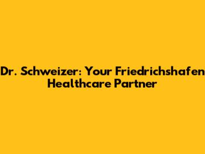 Dr. Schweizer: Your Friedrichshafen Healthcare Partner