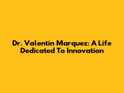 Dr. Valentin Marquez: A Life Dedicated To Innovation