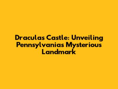 Dracula's Castle: Unveiling Pennsylvania's Mysterious Landmark