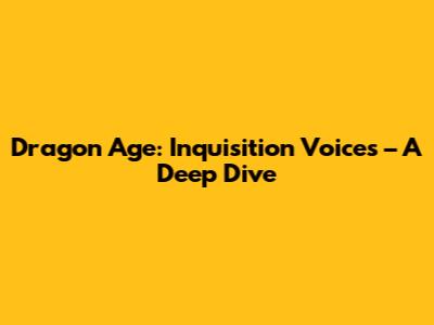 Dragon Age: Inquisition Voices – A Deep Dive