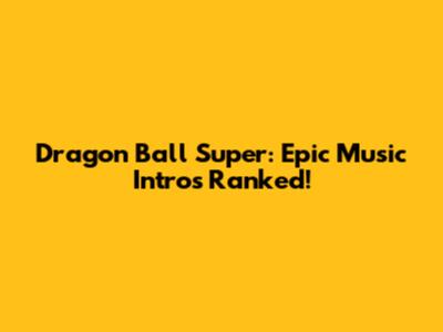 Dragon Ball Super: Epic Music Intros Ranked!
